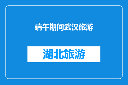 端午期间武汉旅游(武汉端午假期旅游指南：您是否已经规划好您的行程？)