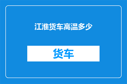 江淮货车高温多少(江淮货车在高温环境下的性能如何？)