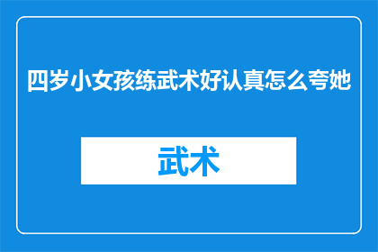 四岁小女孩练武术好认真怎么夸她(四岁小女孩练武术的认真态度，如何用言语表达她的卓越表现？)