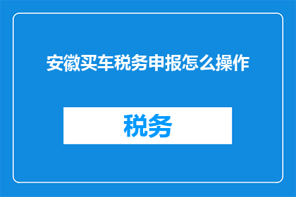 安徽买车税务申报怎么操作(安徽车主如何正确进行车辆购置税申报？)