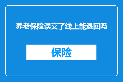 养老保险误交了线上能退回吗(养老保险误交了，线上能否退回？)
