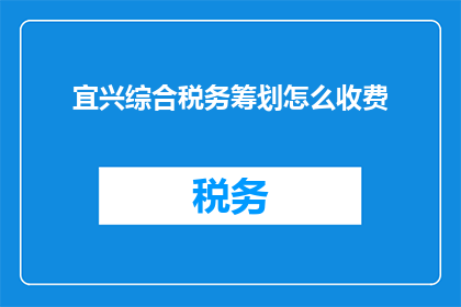 宜兴综合税务筹划怎么收费(如何了解宜兴综合税务筹划的收费标准？)