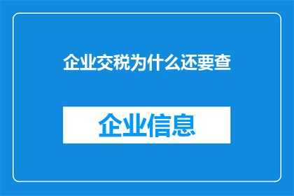 企业交税为什么还要查(为什么企业即便已经交税，还需要进行税务检查？)