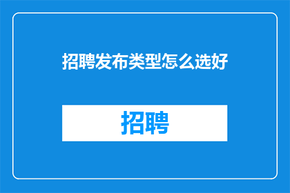 招聘发布类型怎么选好(如何明智地选择招聘发布类型以吸引理想候选人？)