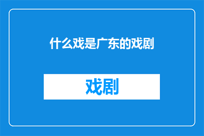 什么戏是广东的戏剧(广东戏剧的多样性与特色：探索这一地域文化的独特魅力)