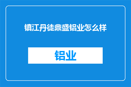 镇江丹徒鼎盛铝业怎么样(镇江丹徒鼎盛铝业的运营状况如何？)